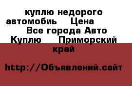 куплю недорого автомобиь  › Цена ­ 5-20000 - Все города Авто » Куплю   . Приморский край